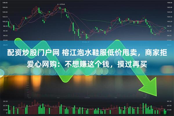 配资炒股门户网 榕江泡水鞋服低价甩卖，商家拒爱心网购：不想赚这个钱，摸过再买
