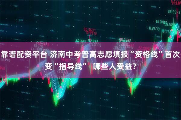 靠谱配资平台 济南中考普高志愿填报“资格线”首次变“指导线”  哪些人受益？