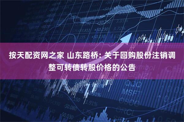 按天配资网之家 山东路桥: 关于回购股份注销调整可转债转股价格的公告