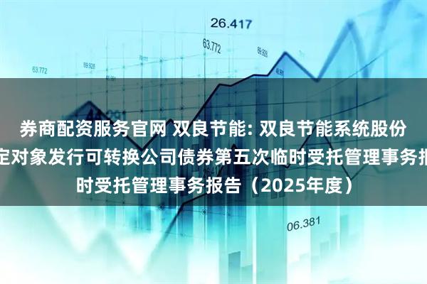 券商配资服务官网 双良节能: 双良节能系统股份有限公司向不特定对象发行可转换公司债券第五次临时受托管理事务报告（2025年度）