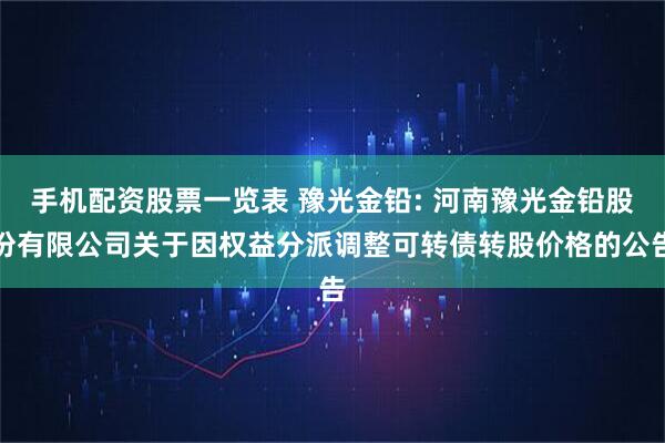 手机配资股票一览表 豫光金铅: 河南豫光金铅股份有限公司关于因权益分派调整可转债转股价格的公告
