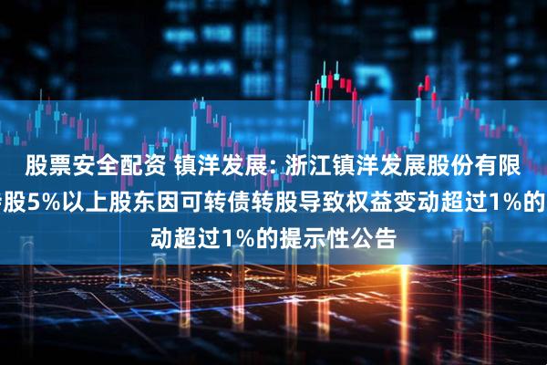 股票安全配资 镇洋发展: 浙江镇洋发展股份有限公司关于持股5%以上股东因可转债转股导致权益变动超过1%的提示性公告