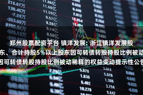 郑州股票配资平台 镇洋发展: 浙江镇洋发展股份有限公司关于控股股东、合计持股5%以上股东因可转债转股持股比例被动稀释的权益变动提示性公告