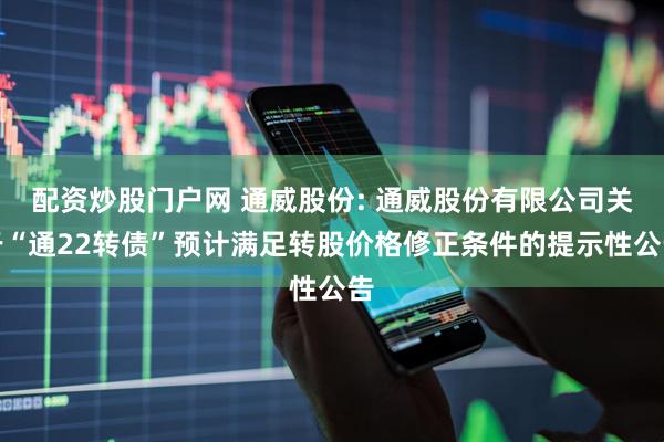 配资炒股门户网 通威股份: 通威股份有限公司关于“通22转债”预计满足转股价格修正条件的提示性公告