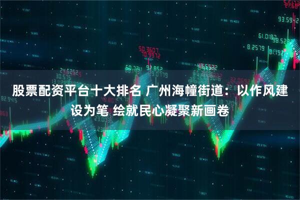 股票配资平台十大排名 广州海幢街道：以作风建设为笔 绘就民心凝聚新画卷