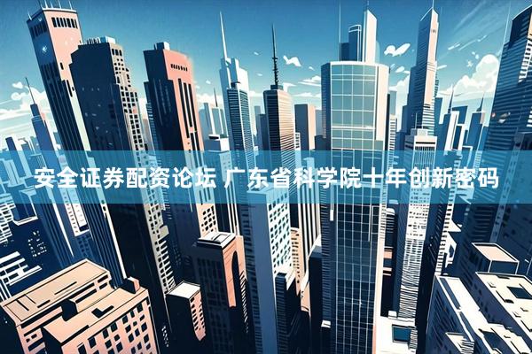 安全证券配资论坛 广东省科学院十年创新密码
