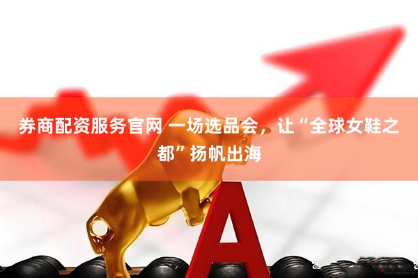 券商配资服务官网 一场选品会，让“全球女鞋之都”扬帆出海