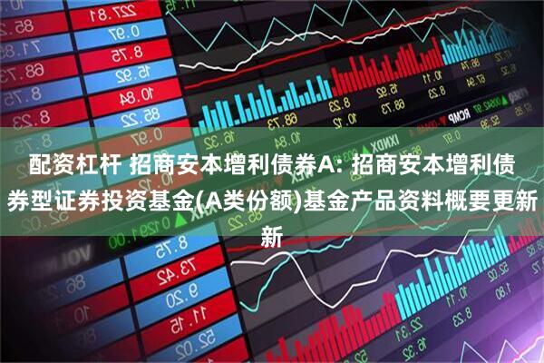 配资杠杆 招商安本增利债券A: 招商安本增利债券型证券投资基金(A类份额)基金产品资料概要更新