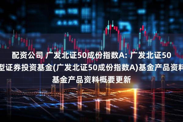 配资公司 广发北证50成份指数A: 广发北证50成份指数型证券投资基金(广发北证50成份指数A)基金产品资料概要更新