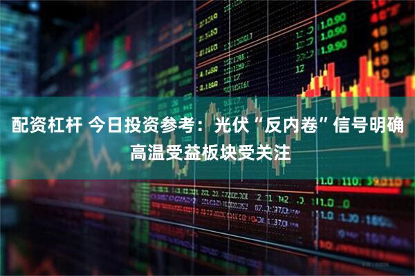 配资杠杆 今日投资参考：光伏“反内卷”信号明确 高温受益板块受关注