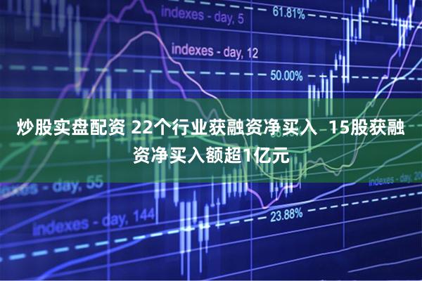 炒股实盘配资 22个行业获融资净买入  15股获融资净买入额超1亿元