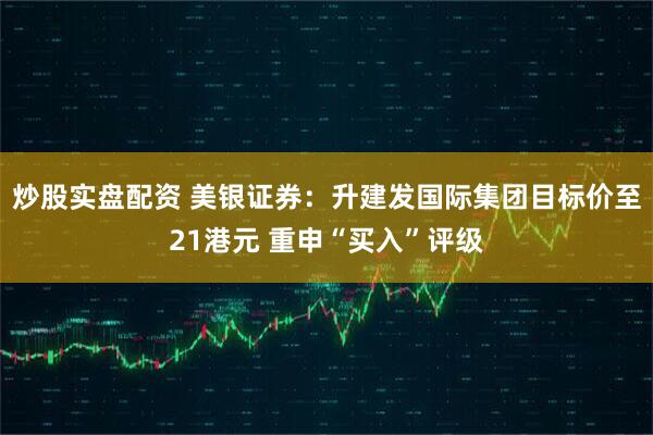 炒股实盘配资 美银证券：升建发国际集团目标价至21港元 重申“买入”评级