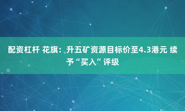 配资杠杆 花旗：升五矿资源目标价至4.3港元 续予“买入”评级