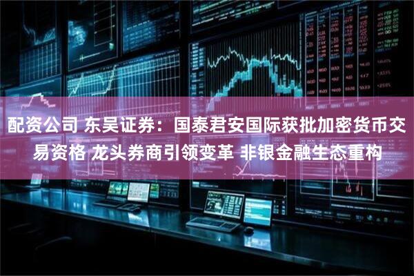 配资公司 东吴证券：国泰君安国际获批加密货币交易资格 龙头券商引领变革 非银金融生态重构