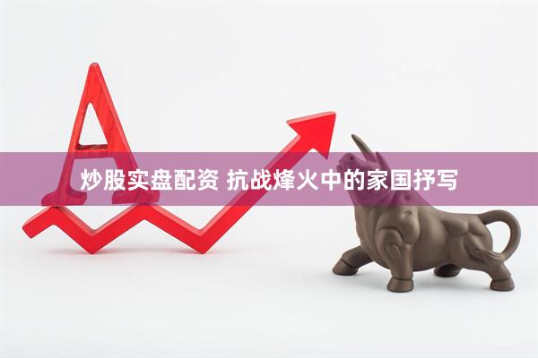 炒股实盘配资 抗战烽火中的家国抒写