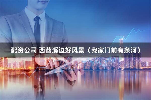 配资公司 西苕溪边好风景（我家门前有条河）