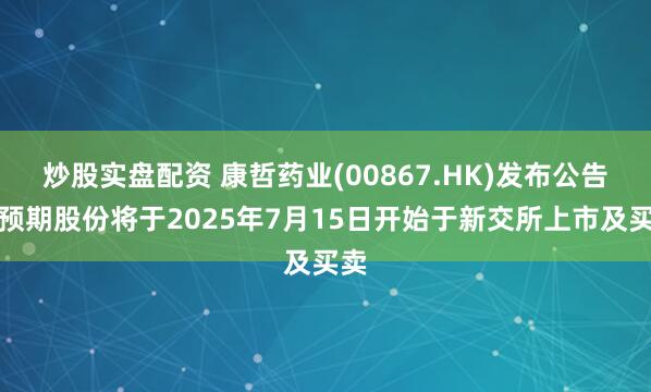 炒股实盘配资 康哲药业(00867.HK)发布公告，预期股份将于2025年7月15日开始于新交所上市及买卖