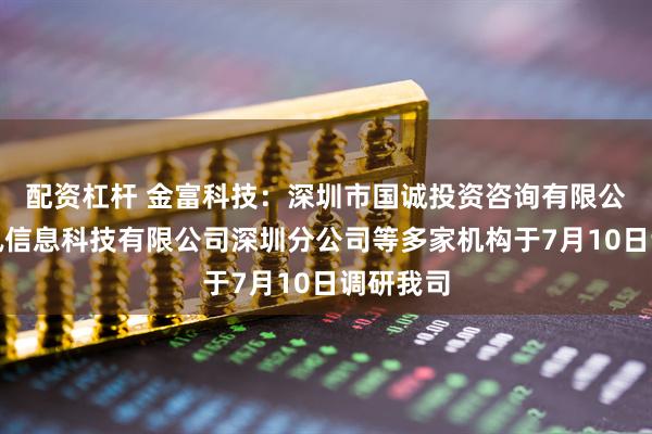 配资杠杆 金富科技：深圳市国诚投资咨询有限公司、和讯信息科技有限公司深圳分公司等多家机构于7月10日调研我司
