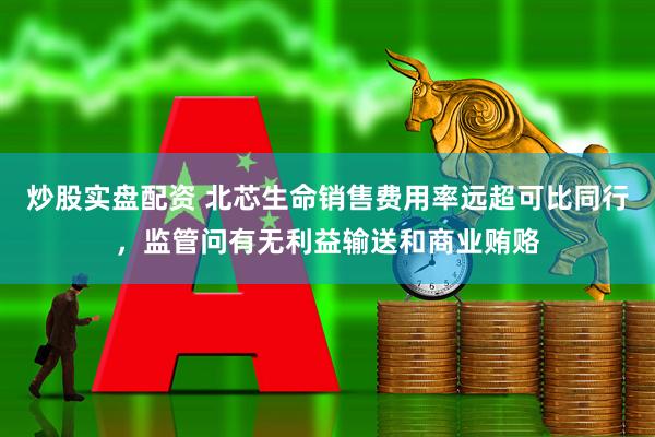 炒股实盘配资 北芯生命销售费用率远超可比同行，监管问有无利益输送和商业贿赂