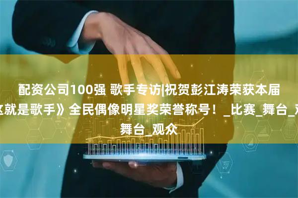 配资公司100强 歌手专访|祝贺彭江涛荣获本届《这就是歌手》全民偶像明星奖荣誉称号！_比赛_舞台_观众