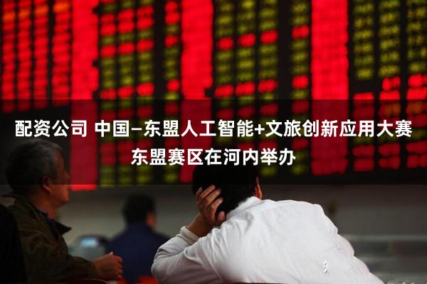 配资公司 中国—东盟人工智能+文旅创新应用大赛东盟赛区在河内举办
